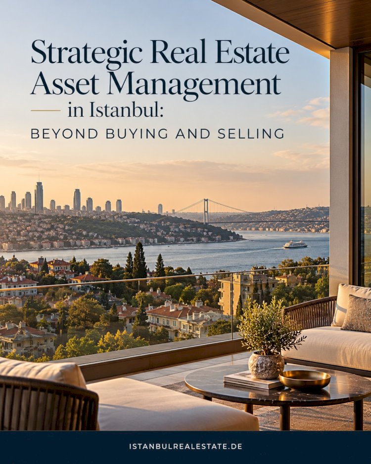 Strategic Real Estate Asset Management in Istanbul: Beyond Buying and Selling
